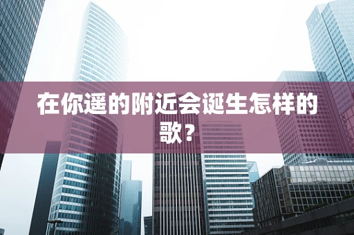 在你遥的附近会诞生怎样的歌？