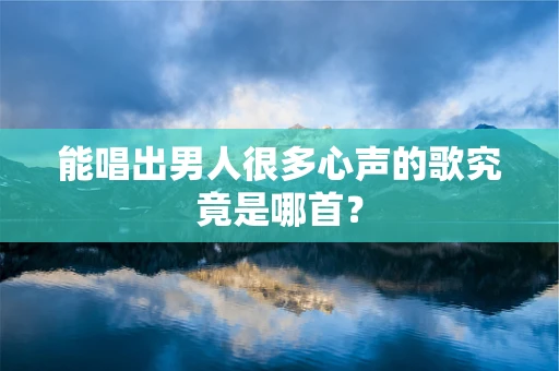 能唱出男人很多心声的歌究竟是哪首？