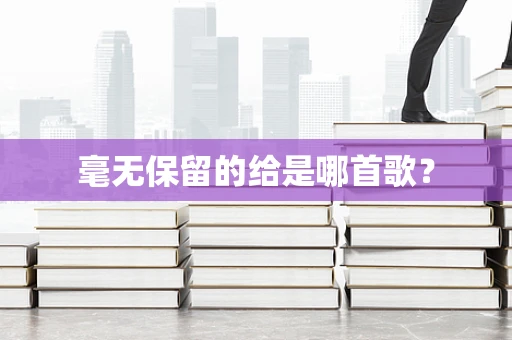 毫无保留的给是哪首歌？
