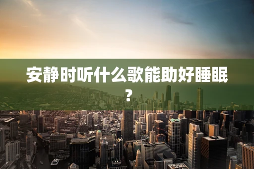安静时听什么歌能助好睡眠？