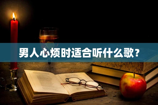 男人心烦时适合听什么歌？