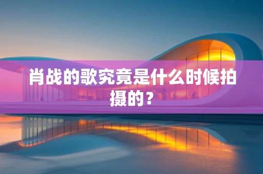肖战的歌究竟是什么时候拍摄的？