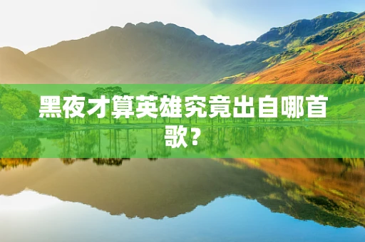 黑夜才算英雄究竟出自哪首歌？