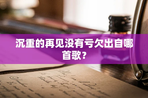 沉重的再见没有亏欠出自哪首歌？