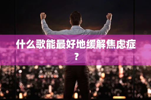 什么歌能最好地缓解焦虑症？