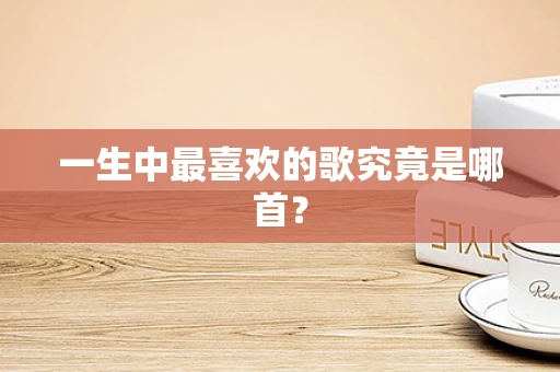 一生中最喜欢的歌究竟是哪首？