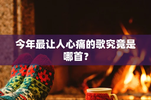 今年最让人心痛的歌究竟是哪首？