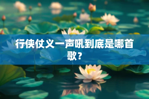 行侠仗义一声吼到底是哪首歌？