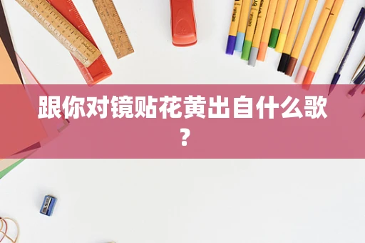 跟你对镜贴花黄出自什么歌？