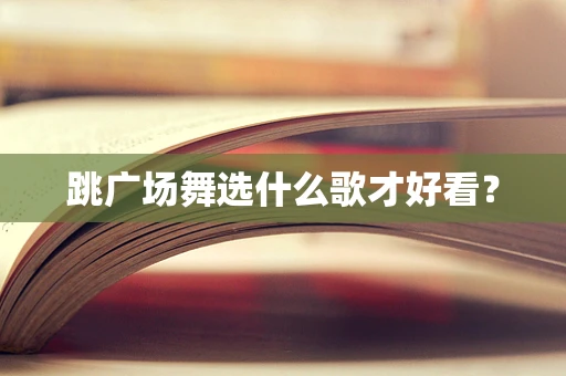 跳广场舞选什么歌才好看？