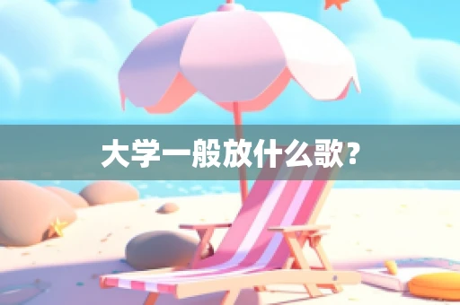 大学一般放什么歌？