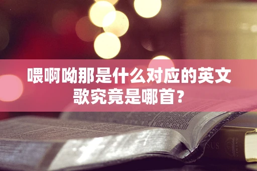 喂啊呦那是什么对应的英文歌究竟是哪首？
