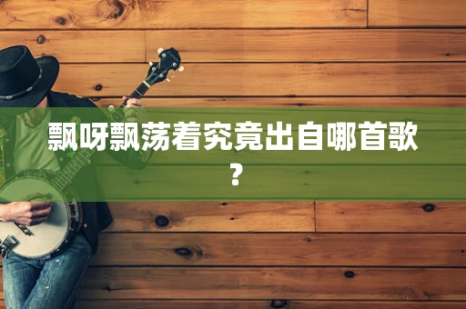飘呀飘荡着究竟出自哪首歌？