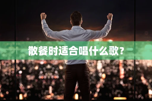 散餐时适合唱什么歌？