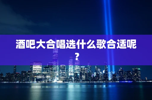 酒吧大合唱选什么歌合适呢？