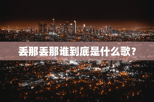 丢那丢那谁到底是什么歌？