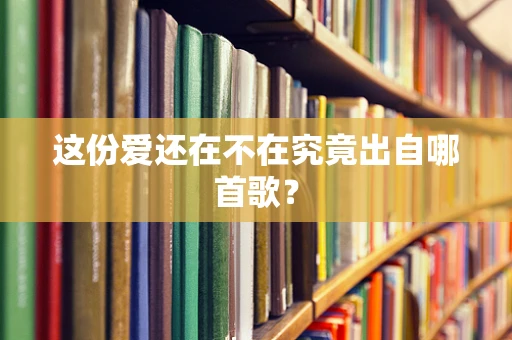 这份爱还在不在究竟出自哪首歌？