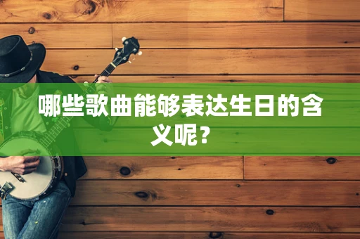 哪些歌曲能够表达生日的含义呢？