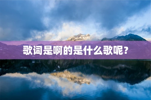 歌词是啊的是什么歌呢？