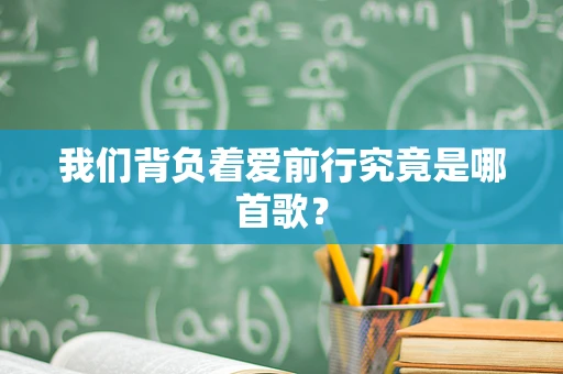 我们背负着爱前行究竟是哪首歌？