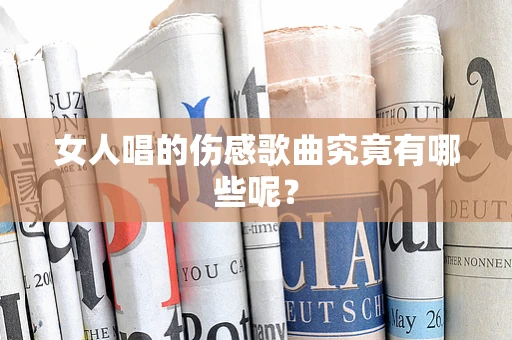 女人唱的伤感歌曲究竟有哪些呢？