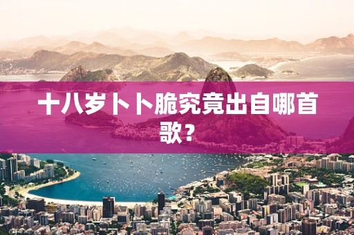十八岁卜卜脆究竟出自哪首歌？