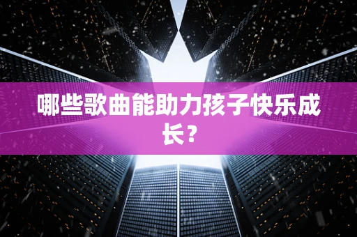 哪些歌曲能助力孩子快乐成长？