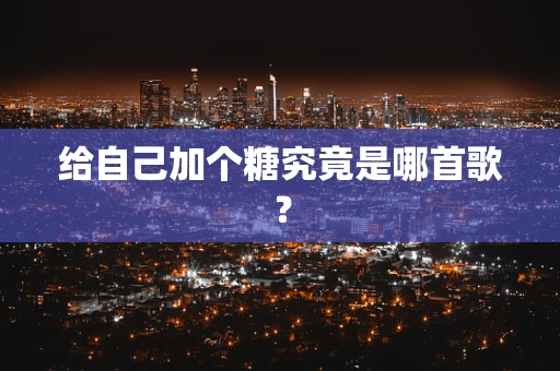 给自己加个糖究竟是哪首歌？