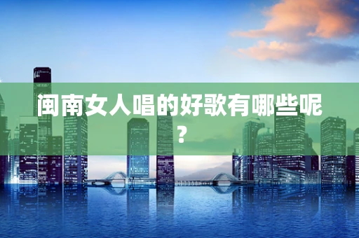 闽南女人唱的好歌有哪些呢？