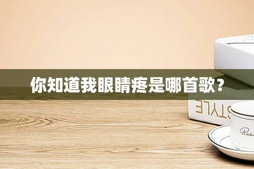 你知道我眼睛疼是哪首歌？