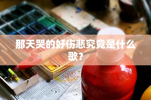 那天哭的好伤悲究竟是什么歌？