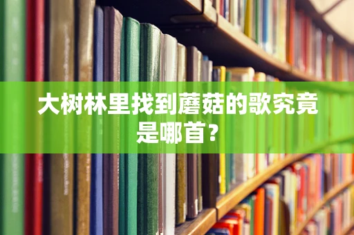 大树林里找到蘑菇的歌究竟是哪首？
