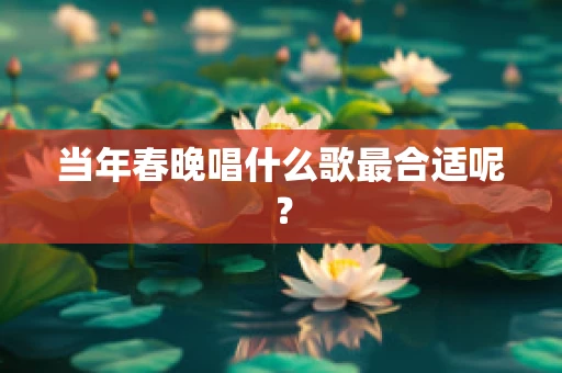 当年春晚唱什么歌最合适呢？