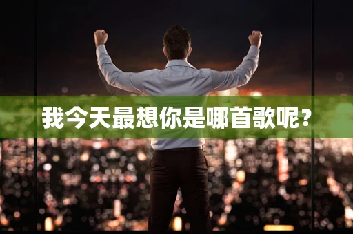 我今天最想你是哪首歌呢？