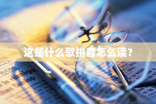 这是什么歌拼音怎么读？