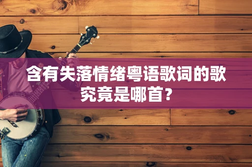 含有失落情绪粤语歌词的歌究竟是哪首？