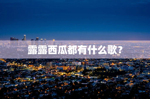 露露西瓜都有什么歌？