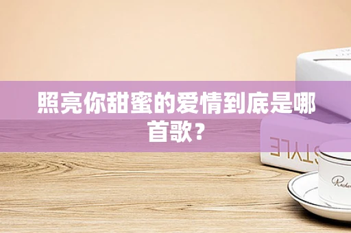 照亮你甜蜜的爱情到底是哪首歌？