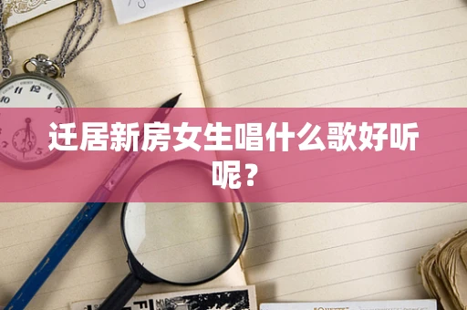 迁居新房女生唱什么歌好听呢？