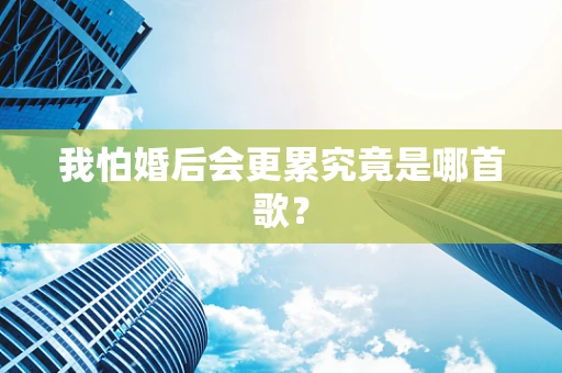 我怕婚后会更累究竟是哪首歌？