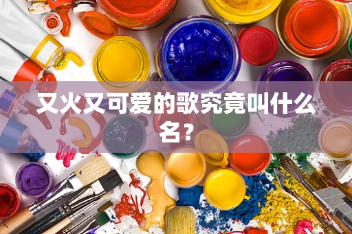又火又可爱的歌究竟叫什么名？