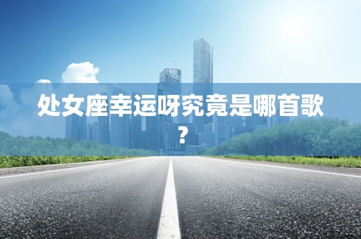 处女座幸运呀究竟是哪首歌？