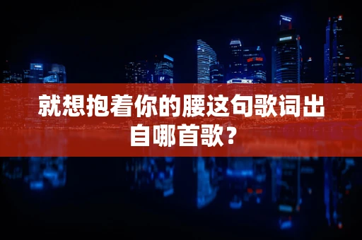 就想抱着你的腰这句歌词出自哪首歌？