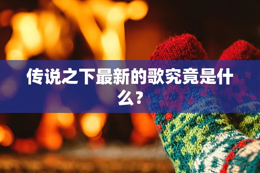 传说之下最新的歌究竟是什么？