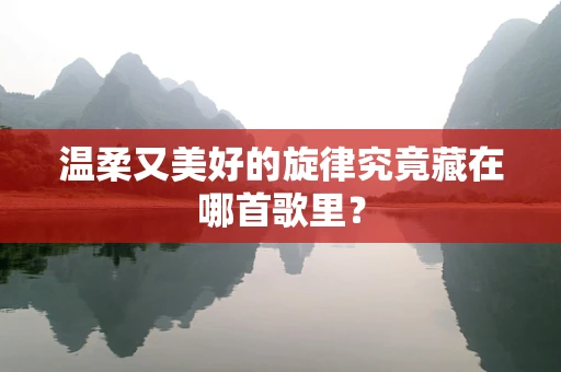 温柔又美好的旋律究竟藏在哪首歌里？