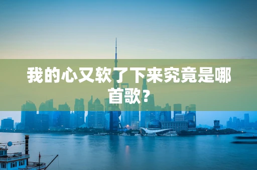 我的心又软了下来究竟是哪首歌？