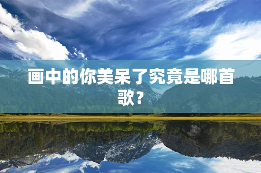 画中的你美呆了究竟是哪首歌？