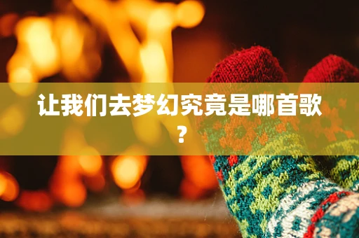 让我们去梦幻究竟是哪首歌？