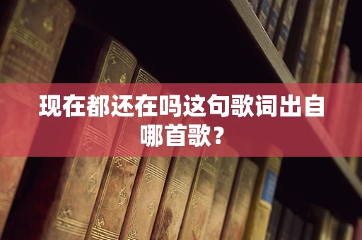 现在都还在吗这句歌词出自哪首歌？