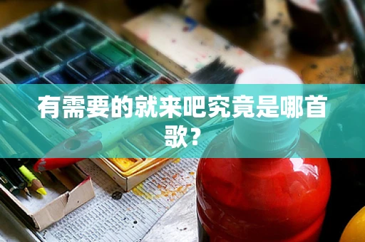 有需要的就来吧究竟是哪首歌？